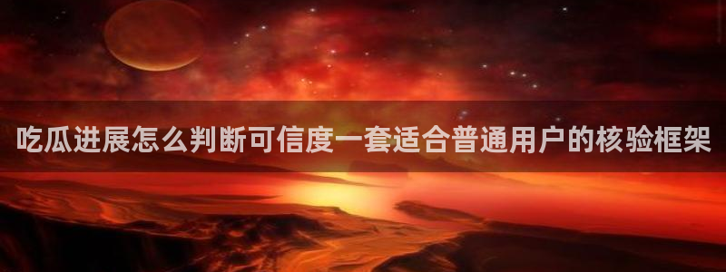 91吃瓜事件爆料：吃瓜进展怎么判断可信度一套适合普通用户的核验框架