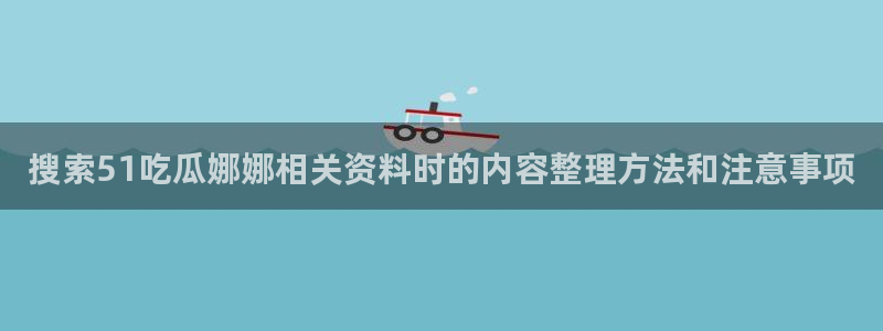 91吃瓜在线观看入口导航：搜索51吃瓜娜娜相关资料时的内容整理方法和注意事项