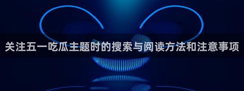 91吃瓜热点网站:关注五一吃瓜主题时的搜索与阅读方法和注意事项