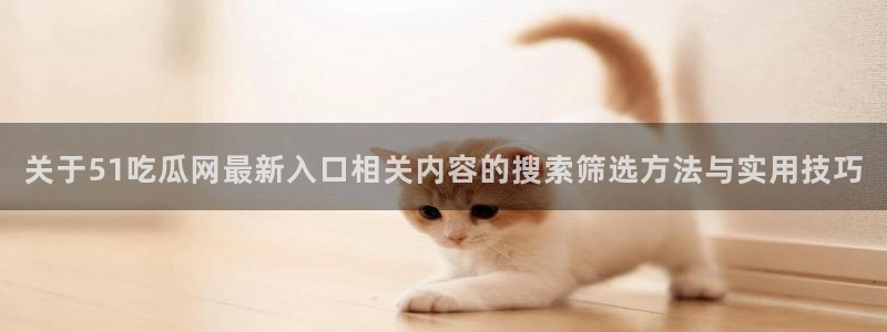 91吃瓜事件资讯:关于51吃瓜网最新入口相关内容的搜索筛选方法与实用技巧