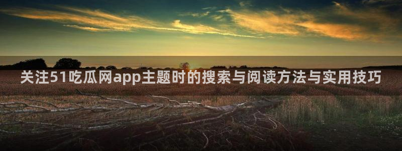 91吃瓜今日新闻:关注51吃瓜网app主题时的搜索与阅读方法与实用技巧