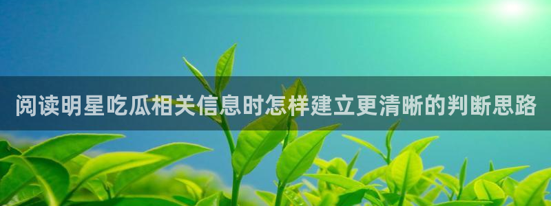 91吃瓜每日资讯:阅读明星吃瓜相关信息时怎样建立更清晰的判断思路