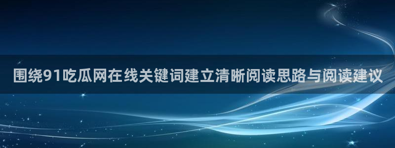 91吃瓜入口:围绕91吃瓜网在线关键词建立清晰阅读思路与阅读建议