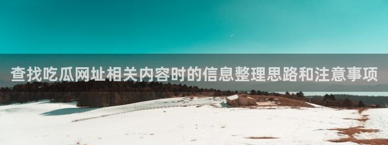91吃瓜最新网址:查找吃瓜网址相关内容时的信息整理思路和注意事项